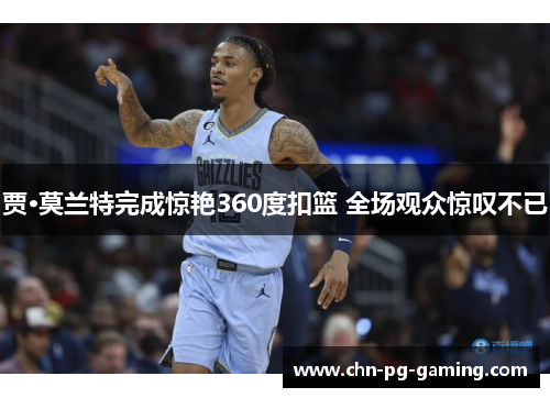 贾·莫兰特完成惊艳360度扣篮 全场观众惊叹不已 贾·莫兰特完成惊艳360度扣篮 全场观众惊叹不已