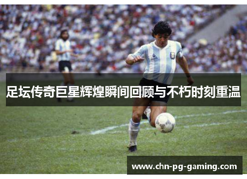 足坛传奇巨星辉煌瞬间回顾与不朽时刻重温