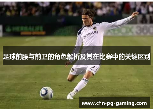 足球前腰与前卫的角色解析及其在比赛中的关键区别 足球前腰与前卫的角色解析及其在比赛中的关键区别