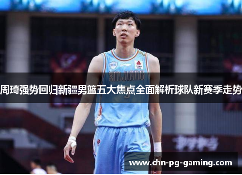 周琦强势回归新疆男篮五大焦点全面解析球队新赛季走势 周琦强势回归新疆男篮五大焦点全面解析球队新赛季走势