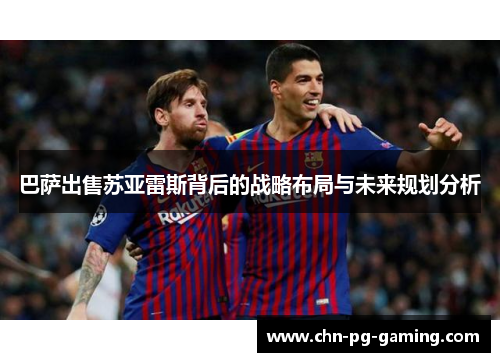 巴萨出售苏亚雷斯背后的战略布局与未来规划分析 巴萨出售苏亚雷斯背后的战略布局与未来规划分析