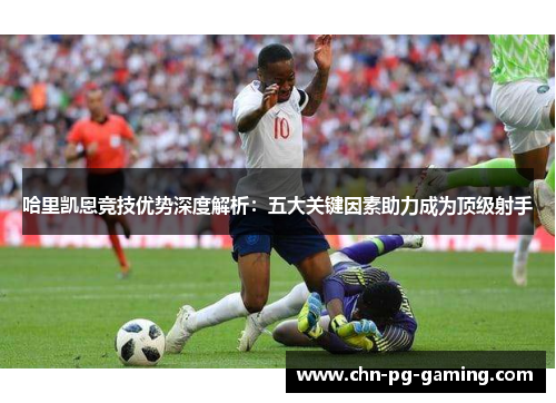 哈里凯恩竞技优势深度解析：五大关键因素助力成为顶级射手