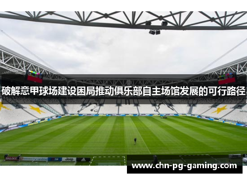 破解意甲球场建设困局推动俱乐部自主场馆发展的可行路径