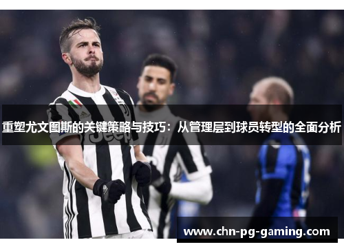 重塑尤文图斯的关键策略与技巧：从管理层到球员转型的全面分析