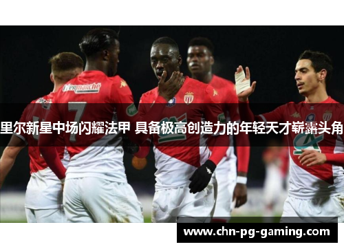 里尔新星中场闪耀法甲 具备极高创造力的年轻天才崭露头角