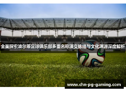 全面探索波尔蒂足球俱乐部多重名称演变脉络与文化渊源深度解析