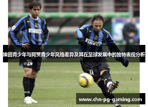 埃因青少年与阿贾青少年风格差异及其在足球发展中的独特表现分析
