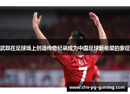 武磊在足球场上创造传奇纪录成为中国足球新希望的象征 武磊在足球场上创造传奇纪录成为中国足球新希望的象征