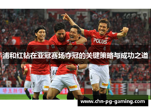浦和红钻在亚冠赛场夺冠的关键策略与成功之道 浦和红钻在亚冠赛场夺冠的关键策略与成功之道