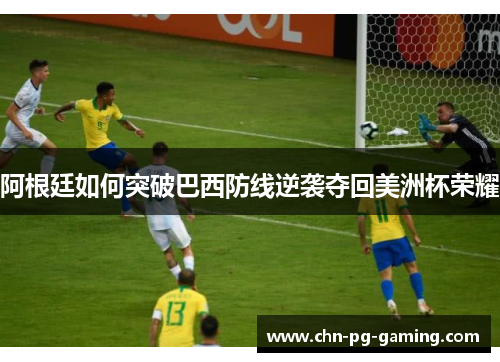 阿根廷如何突破巴西防线逆袭夺回美洲杯荣耀 阿根廷如何突破巴西防线逆袭夺回美洲杯荣耀