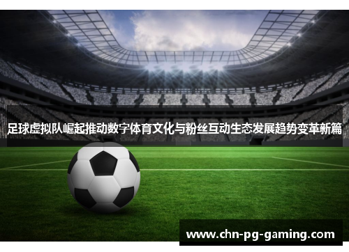 足球虚拟队崛起推动数字体育文化与粉丝互动生态发展趋势变革新篇 足球虚拟队崛起推动数字体育文化与粉丝互动生态发展趋势变革新篇
