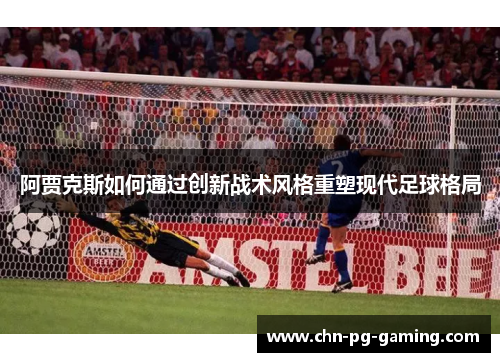 阿贾克斯如何通过创新战术风格重塑现代足球格局