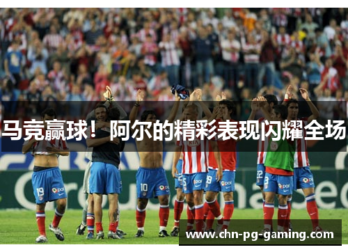 马竞赢球！阿尔的精彩表现闪耀全场