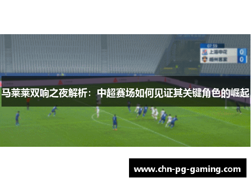 马莱莱双响之夜解析：中超赛场如何见证其关键角色的崛起