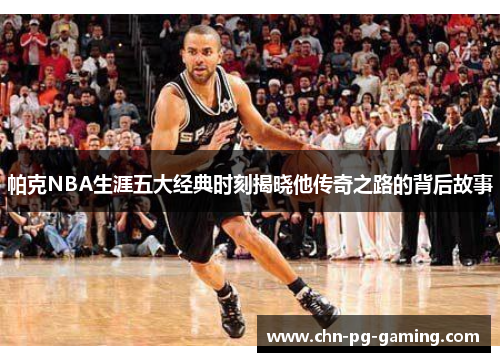 帕克NBA生涯五大经典时刻揭晓他传奇之路的背后故事 帕克NBA生涯五大经典时刻揭晓他传奇之路的背后故事