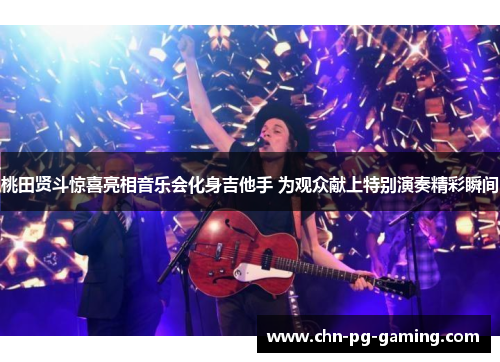 桃田贤斗惊喜亮相音乐会化身吉他手 为观众献上特别演奏精彩瞬间 桃田贤斗惊喜亮相音乐会化身吉他手 为观众献上特别演奏精彩瞬间