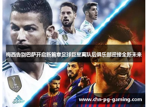 梅西告别巴萨开启新篇章足球巨星离队后俱乐部迎接全新未来 梅西告别巴萨开启新篇章足球巨星离队后俱乐部迎接全新未来