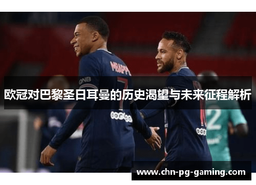 欧冠对巴黎圣日耳曼的历史渴望与未来征程解析