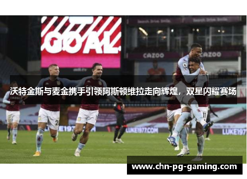 沃特金斯与麦金携手引领阿斯顿维拉走向辉煌，双星闪耀赛场