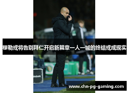 穆勒或将告别拜仁开启新篇章一人一城的终结或成现实