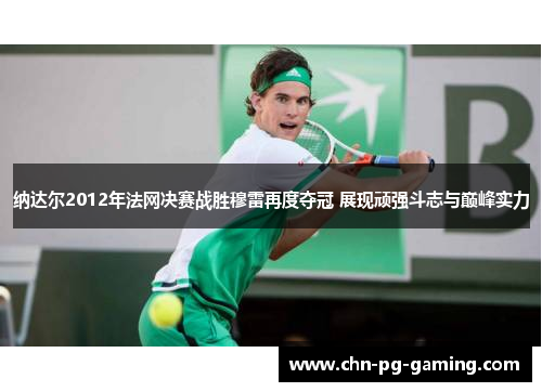 纳达尔2012年法网决赛战胜穆雷再度夺冠 展现顽强斗志与巅峰实力