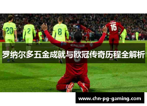 罗纳尔多五金成就与欧冠传奇历程全解析