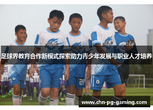 足球界教育合作新模式探索助力青少年发展与职业人才培养