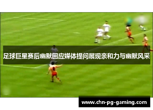 足球巨星赛后幽默回应媒体提问展现亲和力与幽默风采
