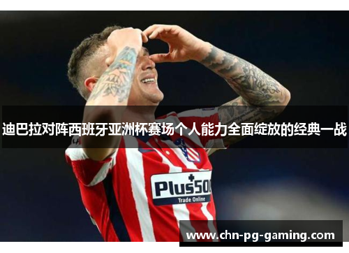 迪巴拉对阵西班牙亚洲杯赛场个人能力全面绽放的经典一战