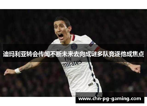 迪玛利亚转会传闻不断未来去向成谜多队竞逐他成焦点