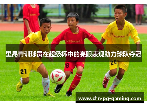 里昂青训球员在超级杯中的亮眼表现助力球队夺冠