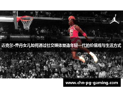 迈克尔·乔丹女儿如何通过社交媒体塑造年轻一代的价值观与生活方式