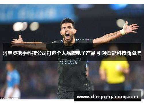 阿圭罗携手科技公司打造个人品牌电子产品 引领智能科技新潮流